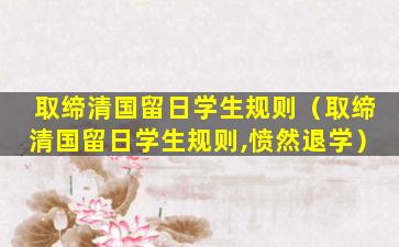 取缔清国留日学生规则（取缔清国留日学生规则,愤然退学）