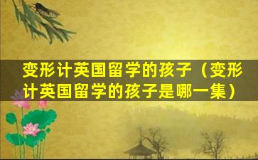 变形计英国留学的孩子（变形计英国留学的孩子是哪一集）