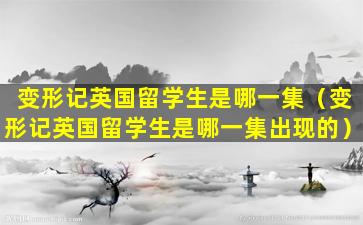 变形记英国留学生是哪一集（变形记英国留学生是哪一集出现的）