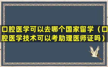 口腔医学可以去哪个国家留学（口腔医学技术可以考助理医师证吗）