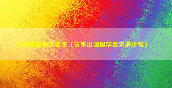 古筝出国留学要求（古筝出国留学要求多少钱）