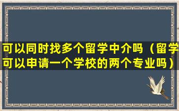 可以同时找多个留学中介吗（留学可以申请一个学校的两个专业吗）