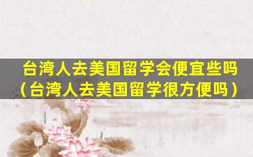 台湾人去美国留学会便宜些吗（台湾人去美国留学很方便吗）