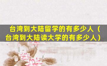 台湾到大陆留学的有多少人（台湾到大陆读大学的有多少人）