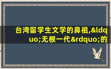 台湾留学生文学的鼻祖,“无根一代”的代言人是（台湾留学生文学的鼻祖,“无根一代”的代言人是）