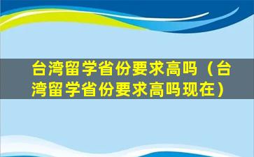 台湾留学省份要求高吗（台湾留学省份要求高吗现在）