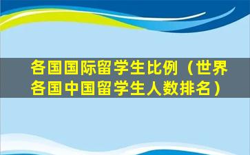 各国国际留学生比例（世界各国中国留学生人数排名）