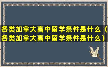 各类加拿大高中留学条件是什么（各类加拿大高中留学条件是什么）
