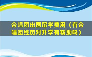 合唱团出国留学费用（有合唱团经历对升学有帮助吗）