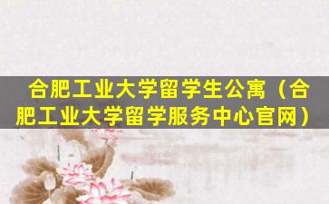 合肥工业大学留学生公寓（合肥工业大学留学服务中心官网）