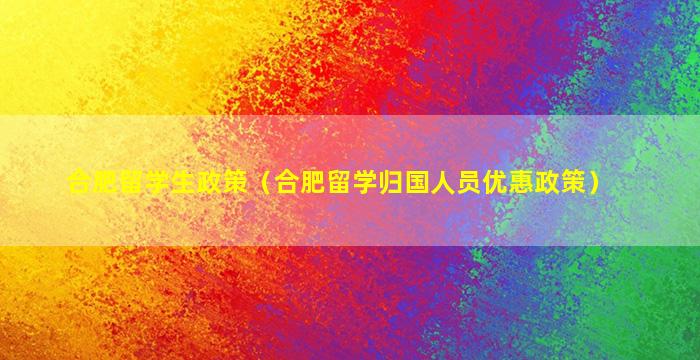 合肥留学生政策（合肥留学归国人员优惠政策）