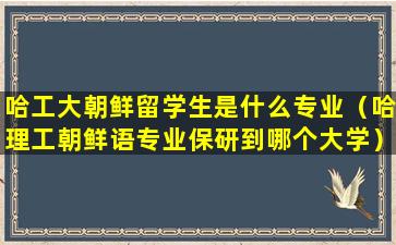 哈工大朝鲜留学生是什么专业（哈理工朝鲜语专业保研到哪个大学）