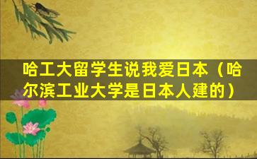 哈工大留学生说我爱日本（哈尔滨工业大学是日本人建的）