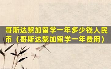 哥斯达黎加留学一年多少钱人民币（哥斯达黎加留学一年费用）