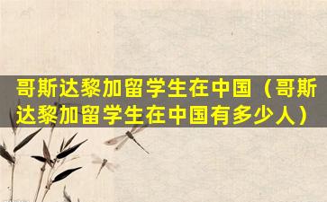 哥斯达黎加留学生在中国（哥斯达黎加留学生在中国有多少人）
