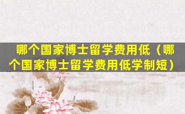 哪个国家博士留学费用低（哪个国家博士留学费用低学制短）