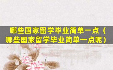 哪些国家留学毕业简单一点（哪些国家留学毕业简单一点呢）