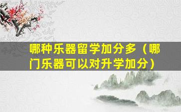 哪种乐器留学加分多（哪门乐器可以对升学加分）