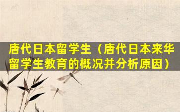 唐代日本留学生（唐代日本来华留学生教育的概况并分析原因）