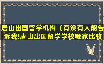 唐山出国留学机构（有没有人能告诉我!唐山出国留学学校哪家比较好）