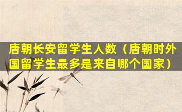 唐朝长安留学生人数（唐朝时外国留学生最多是来自哪个国家）