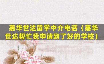 嘉华世达留学中介电话（嘉华世达帮忙我申请到了好的学校）