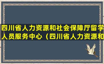 四川省人力资源和社会保障厅留学人员服务中心（四川省人力资源和社会保障厅留学人员服务中心电话）