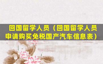 回国留学人员（回国留学人员申请购买免税国产汽车信息表）