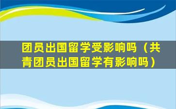 团员出国留学受影响吗（共青团员出国留学有影响吗）