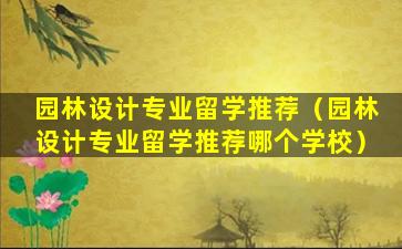 园林设计专业留学推荐（园林设计专业留学推荐哪个学校）