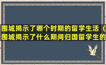 围城揭示了哪个时期的留学生活（围城揭示了什么期间归国留学生的生活处境）