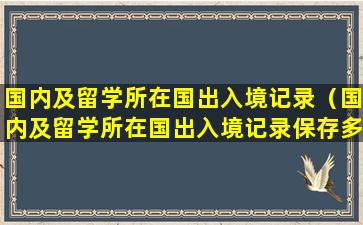 国内及留学所在国出入境记录（国内及留学所在国出入境记录保存多久）
