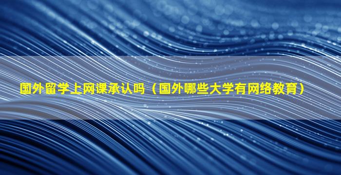 国外留学上网课承认吗（国外哪些大学有网络教育）