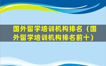 国外留学培训机构排名（国外留学培训机构排名前十）