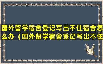 国外留学宿舍登记写出不住宿舍怎么办（国外留学宿舍登记写出不住宿舍怎么办理）