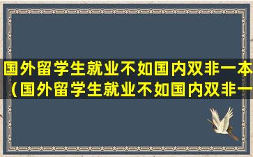 国外留学生就业不如国内双非一本（国外留学生就业不如国内双非一本大学）