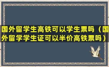 国外留学生高铁可以学生票吗（国外留学学生证可以半价高铁票吗）