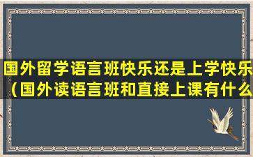 国外留学语言班快乐还是上学快乐（国外读语言班和直接上课有什么区别）