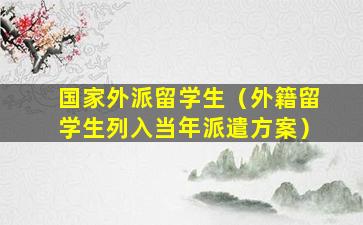 国家外派留学生（外籍留学生列入当年派遣方案）