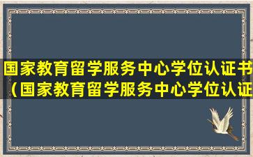 国家教育留学服务中心学位认证书（国家教育留学服务中心学位认证书在学信网可查吗）