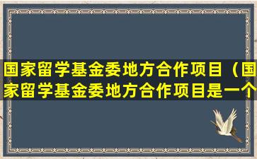 国家留学基金委地方合作项目（国家留学基金委地方合作项目是一个科研项目吗）