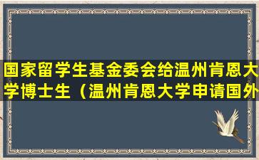 国家留学生基金委会给温州肯恩大学博士生（温州肯恩大学申请国外研究生有优势吗）