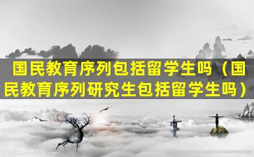 国民教育序列包括留学生吗（国民教育序列研究生包括留学生吗）