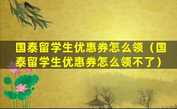国泰留学生优惠券怎么领（国泰留学生优惠券怎么领不了）