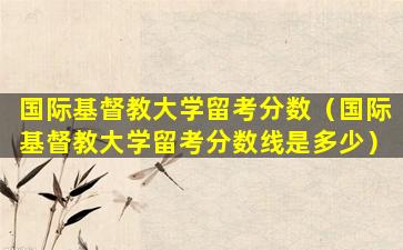 国际基督教大学留考分数（国际基督教大学留考分数线是多少）