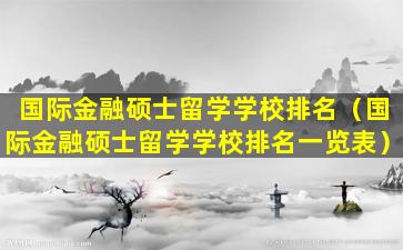 国际金融硕士留学学校排名（国际金融硕士留学学校排名一览表）