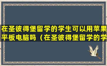 在圣彼得堡留学的学生可以用苹果平板电脑吗（在圣彼得堡留学的学生可以用苹果平板电脑吗知乎）