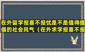 在外留学报喜不报忧是不是值得提倡的社会风气（在外求学报喜不报忧不是值得提倡的孝四辩稿）