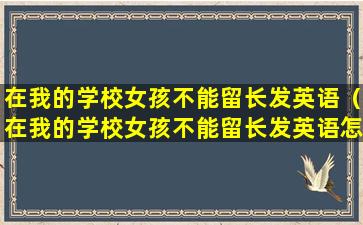 在我的学校女孩不能留长发英语（在我的学校女孩不能留长发英语怎么表达）