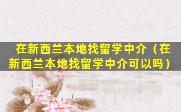 在新西兰本地找留学中介（在新西兰本地找留学中介可以吗）